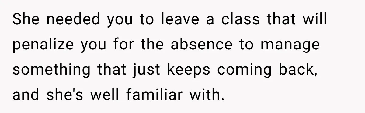 She needed you to leave a class that will penalize you for the absence to manage something that just keeps coming back, and she's well familiar with.