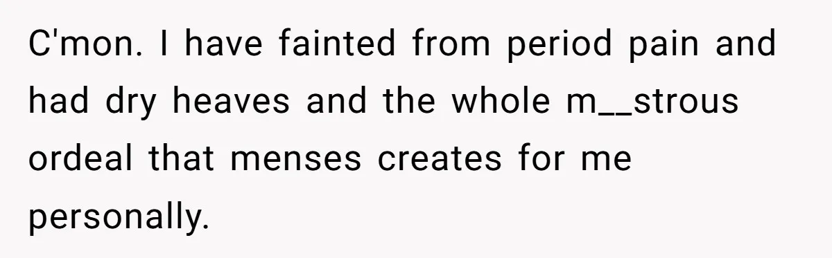 C'mon. I have fainted from period pain and had dry heaves and the whole m__strous ordeal that menses creates for me personally.