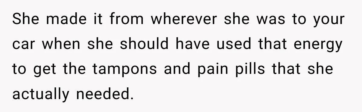 She made it from wherever she was to your car when she should have used that energy to get the tampons and pain pills that she actually needed.