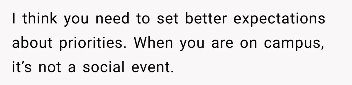 I think you need to set better expectations about priorities. When you are on campus, it’s not a social event.