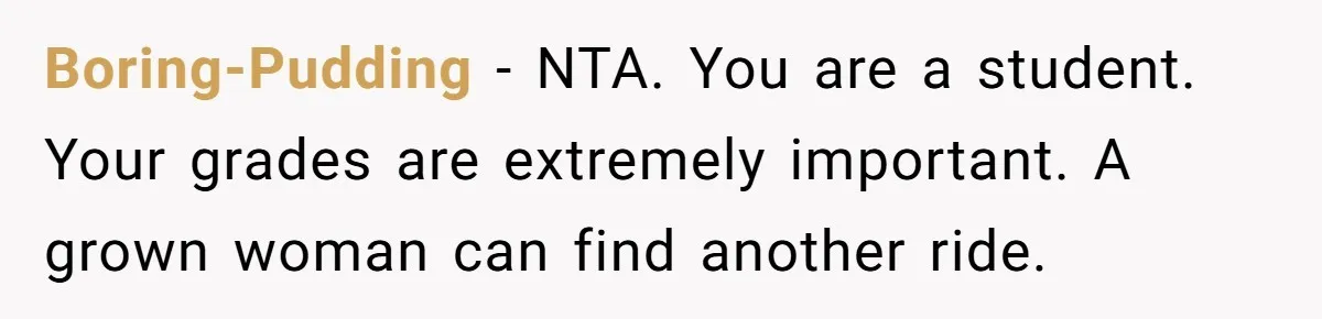Boring-Pudding − NTA. You are a student. Your grades are extremely important. A grown woman can find another ride.