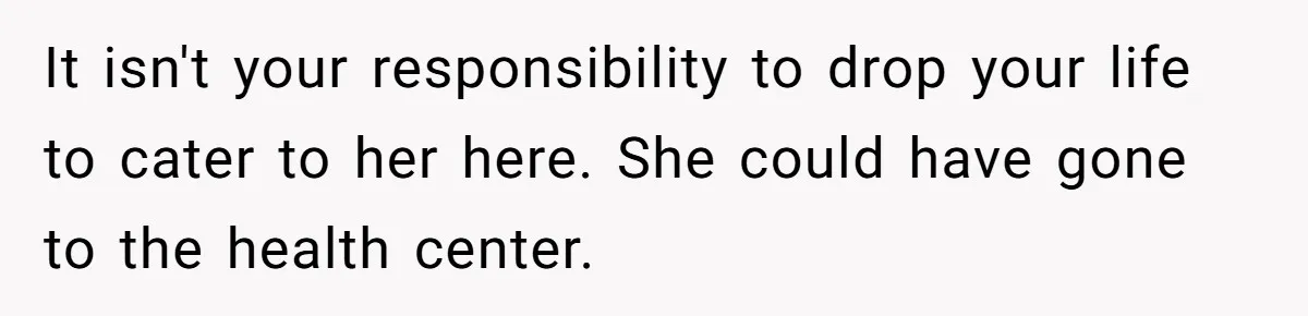 It isn't your responsibility to drop your life to cater to her here. She could have gone to the health center.