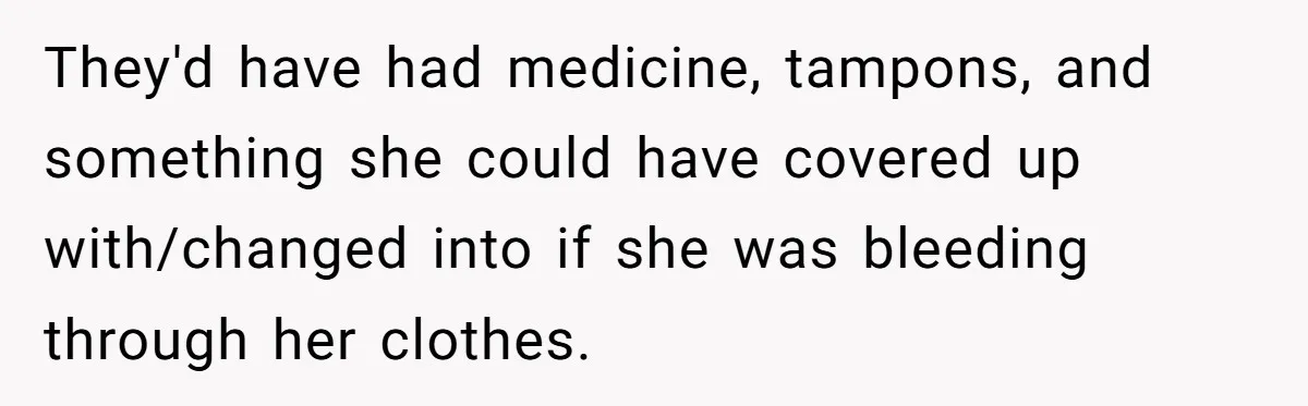 They'd have had medicine, tampons, and something she could have covered up with/changed into if she was bleeding through her clothes.
