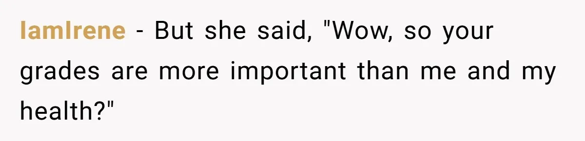 IamIrene − But she said, "Wow, so your grades are more important than me and my health?"