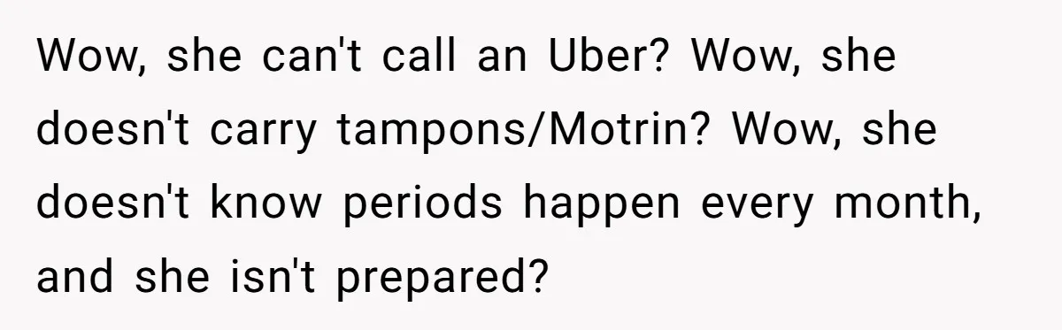 Wow, she can't call an Uber? Wow, she doesn't carry tampons/Motrin? Wow, she doesn't know periods happen every month, and she isn't prepared?