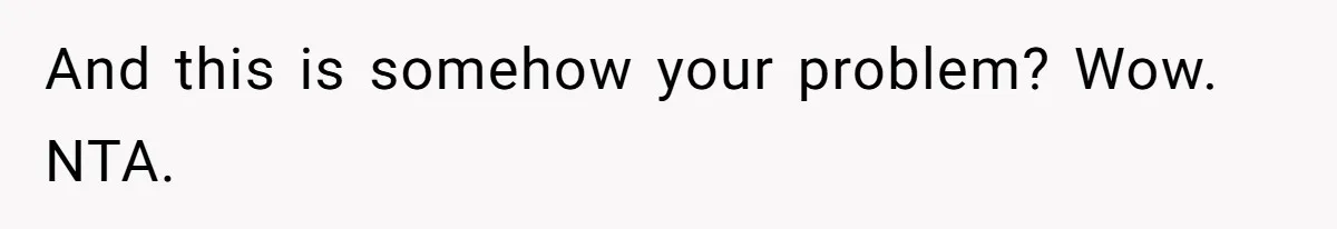 And this is somehow your problem? Wow. NTA.