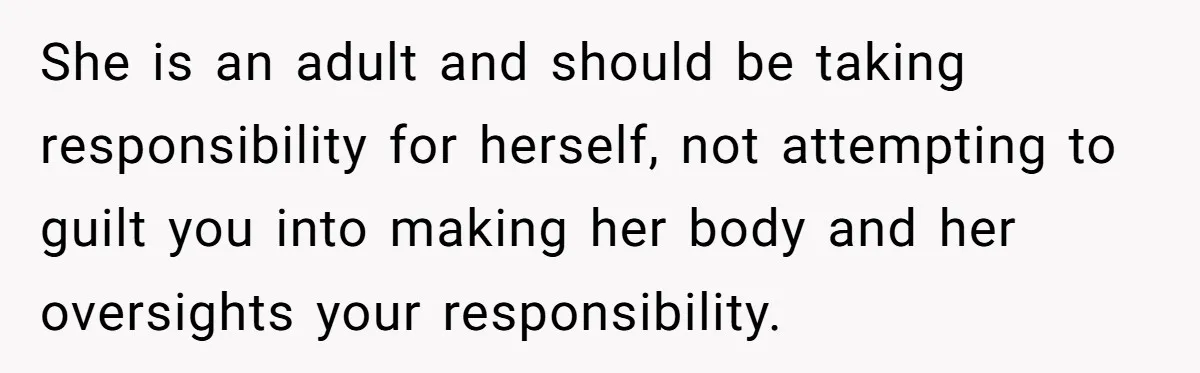 She is an adult and should be taking responsibility for herself, not attempting to guilt you into making her body and her oversights your responsibility.