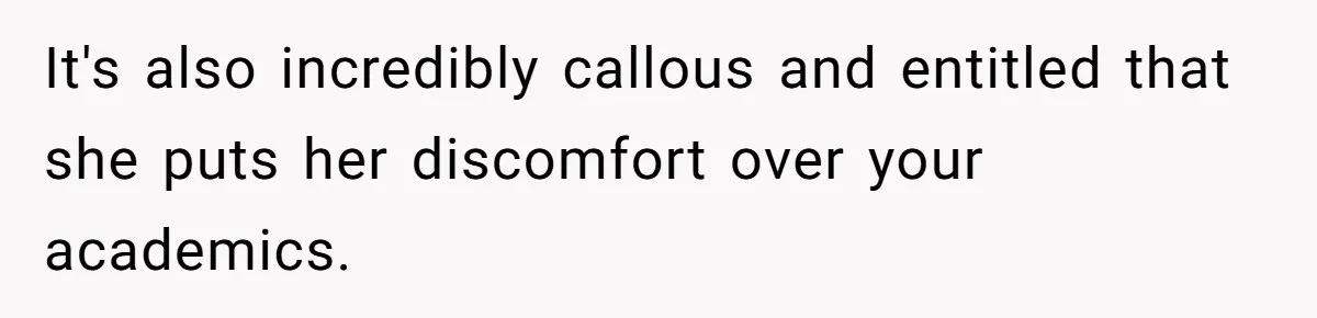 It's also incredibly callous and entitled that she puts her discomfort over your academics.