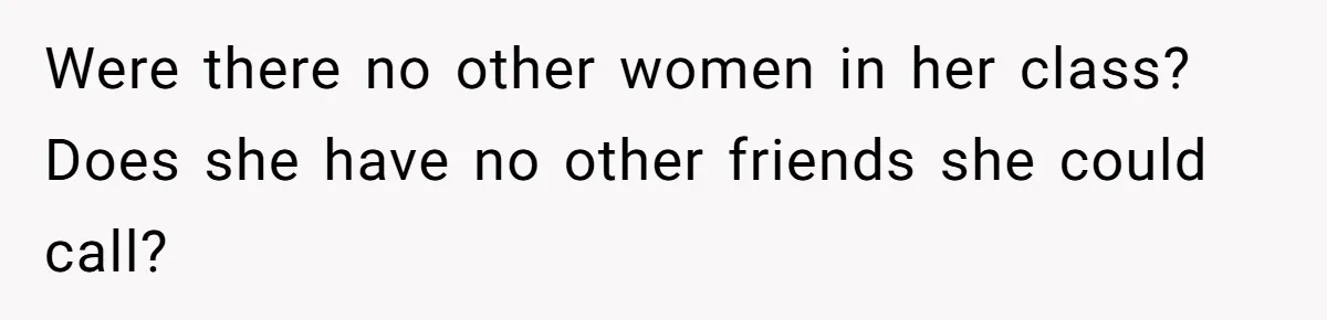 Were there no other women in her class? Does she have no other friends she could call?