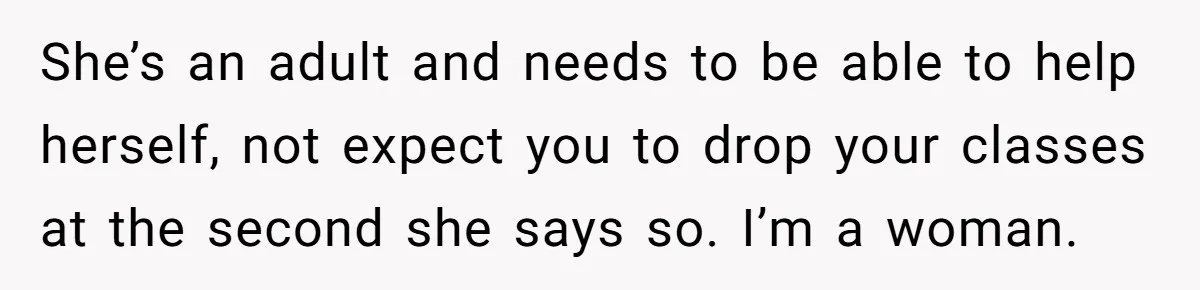 She’s an adult and needs to be able to help herself, not expect you to drop your classes at the second she says so. I’m a woman.