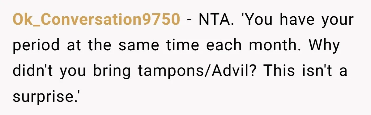 Ok_Conversation9750 − NTA. 'You have your period at the same time each month. Why didn't you bring tampons/Advil? This isn't a surprise.'