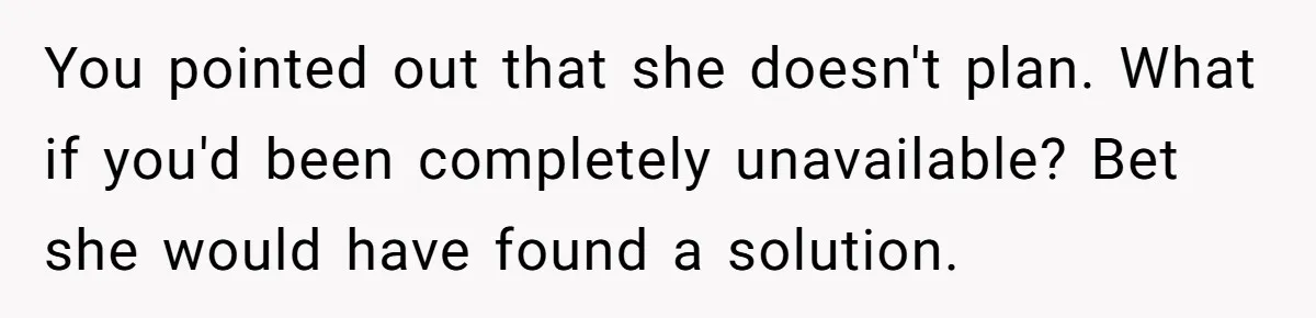 You pointed out that she doesn't plan. What if you'd been completely unavailable? Bet she would have found a solution.