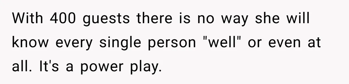 With 400 guests there is no way she will know every single person "well" or even at all. It's a power play.