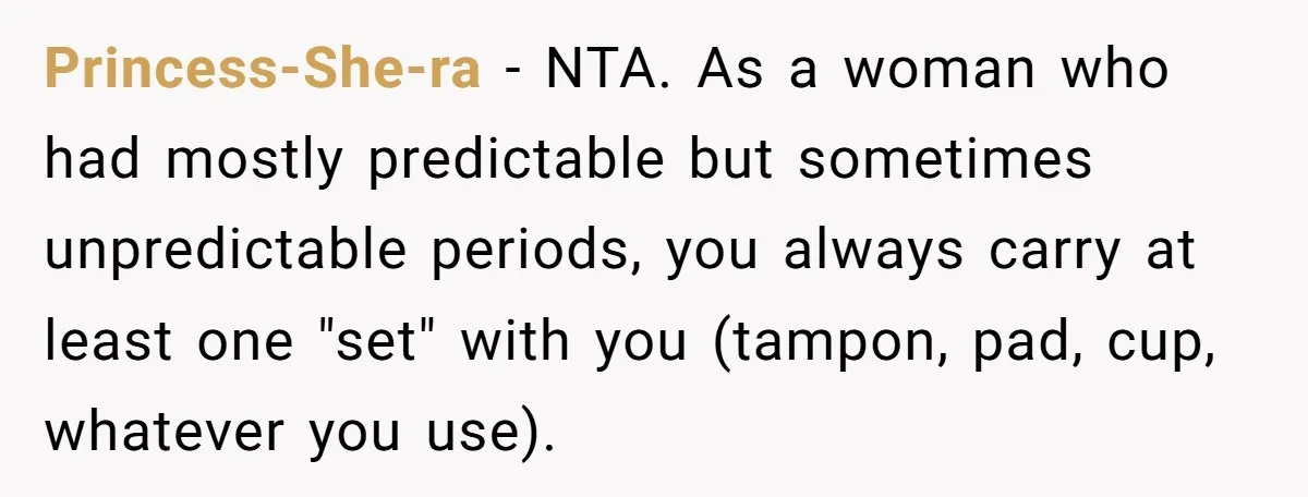 Princess-She-ra − NTA. As a woman who had mostly predictable but sometimes unpredictable periods, you always carry at least one "set" with you (tampon, pad, cup, whatever you use).