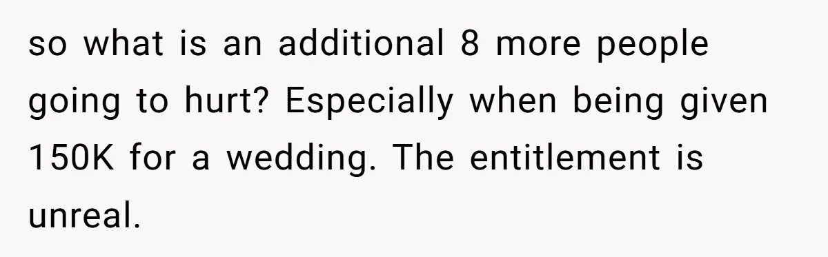 so what is an additional 8 more people going to hurt? Especially when being given 150K for a wedding. The entitlement is unreal.