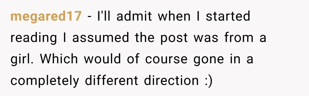 megared17 - I'll admit when I started reading I assumed the post was from a girl. Which would of course gone in a completely different direction :)