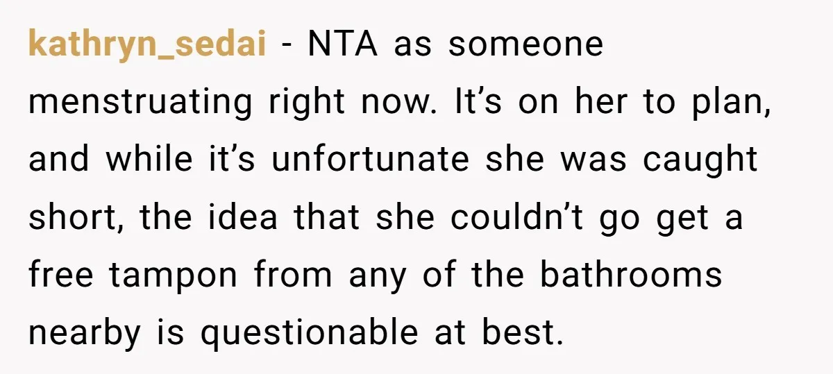 kathryn_sedai − NTA as someone menstruating right now. It’s on her to plan, and while it’s unfortunate she was caught short, the idea that she couldn’t go get a free...