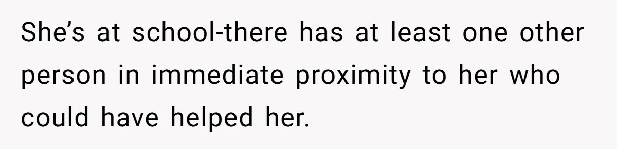 She’s at school-there has at least one other person in immediate proximity to her who could have helped her.