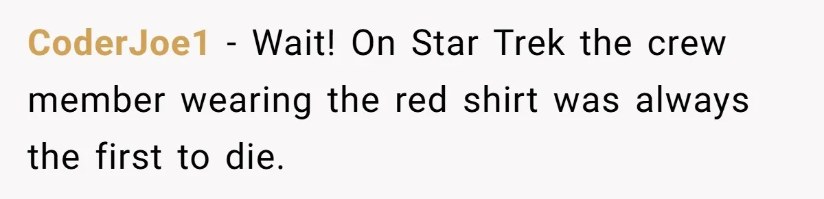 CoderJoe1 - Wait! On Star Trek the crew member wearing the red shirt was always the first to die.
