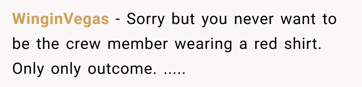 WinginVegas - Sorry but you never want to be the crew member wearing a red shirt. Only only outcome. .....