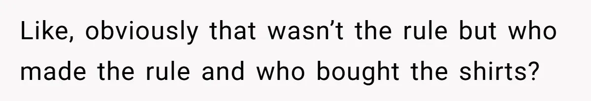 Like, obviously that wasn’t the rule but who made the rule and who bought the shirts?