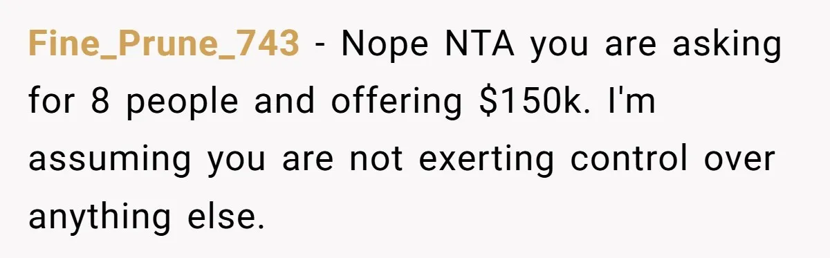Fine_Prune_743 − Nope NTA you are asking for 8 people and offering $150k. I'm assuming you are not exerting control over anything else.