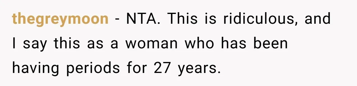 thegreymoon − NTA. This is ridiculous, and I say this as a woman who has been having periods for 27 years.