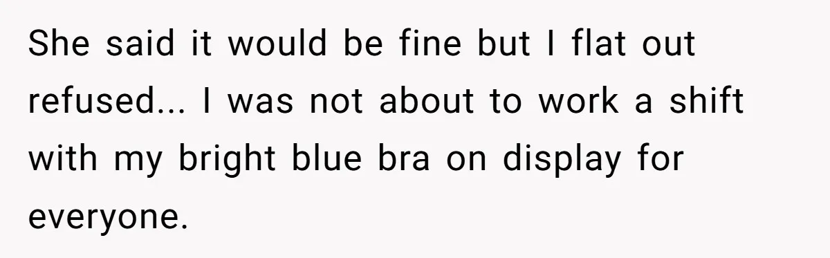 She said it would be fine but I flat out refused... I was not about to work a shift with my bright blue bra on display for everyone.