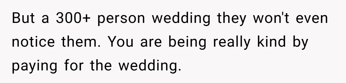But a 300+ person wedding they won't even notice them. You are being really kind by paying for the wedding.