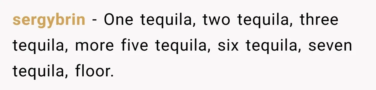 sergybrin - One tequila, two tequila, three tequila, more five tequila, six tequila, seven tequila, floor.