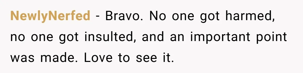 NewlyNerfed - Bravo. No one got harmed, no one got insulted, and an important point was made. Love to see it.