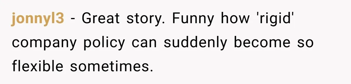 jonnyl3 - Great story. Funny how 'rigid' company policy can suddenly become so flexible sometimes.