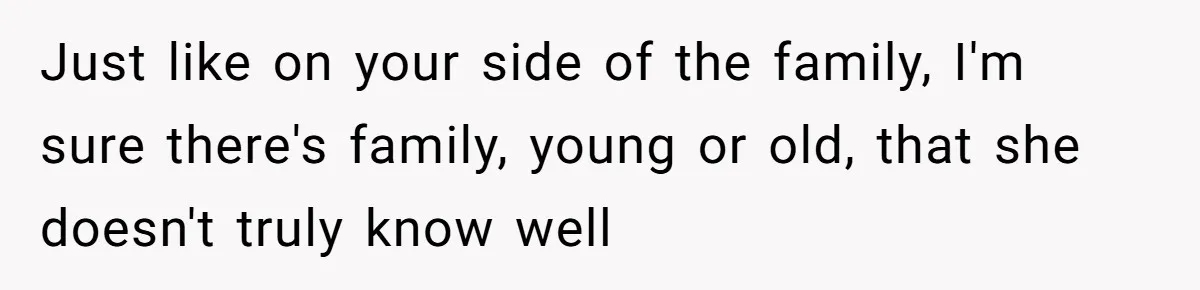 Just like on your side of the family, I'm sure there's family, young or old, that she doesn't truly know well