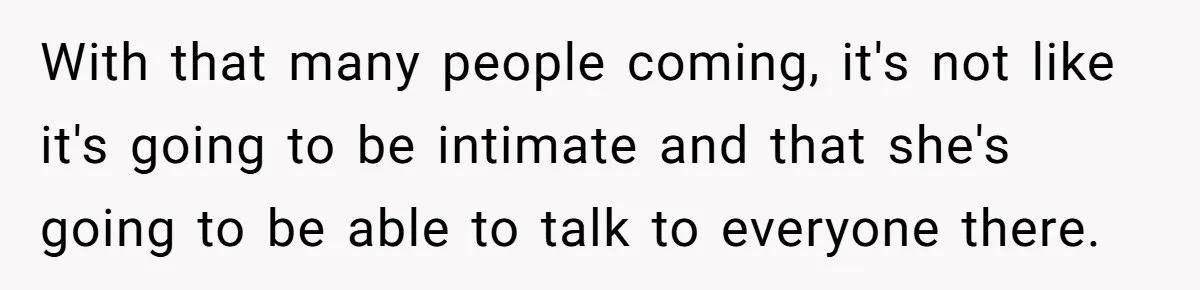 With that many people coming, it's not like it's going to be intimate and that she's going to be able to talk to everyone there.