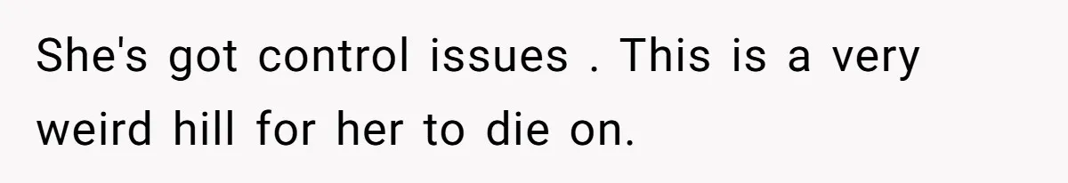 She's got control issues . This is a very weird hill for her to die on.