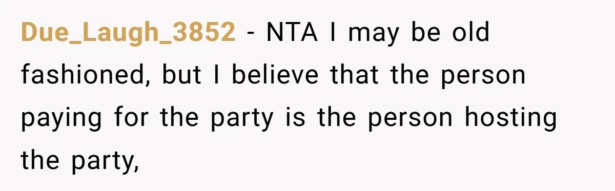 Due_Laugh_3852 − NTA I may be old fashioned, but I believe that the person paying for the party is the person hosting the party,