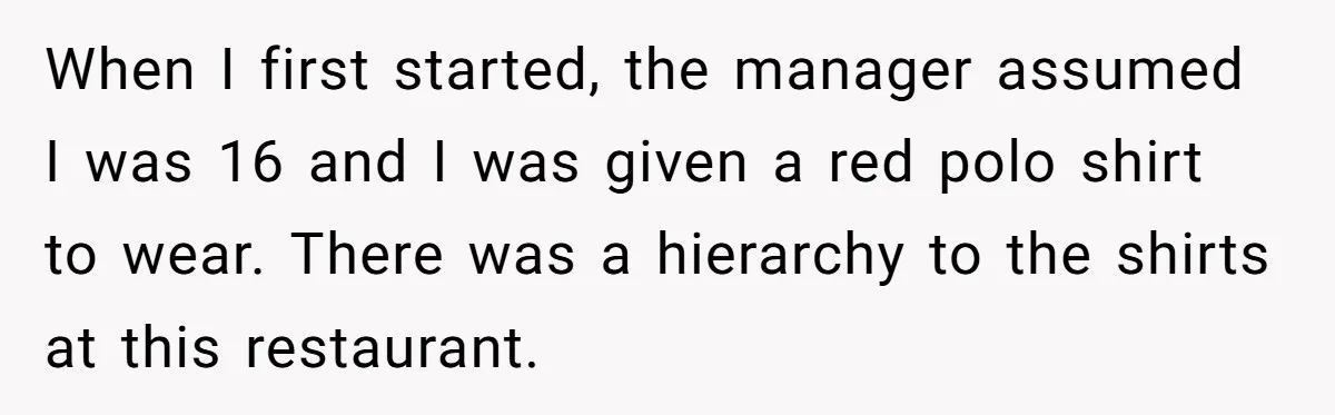 When I first started, the manager assumed I was 16 and I was given a red polo shirt to wear. There was a hierarchy to the shirts at this restaurant.