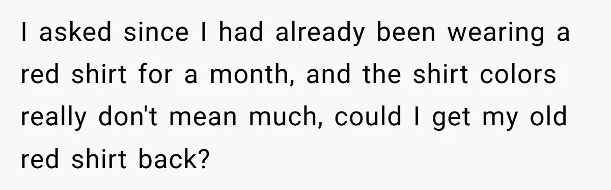 I asked since I had already been wearing a red shirt for a month, and the shirt colors really don't mean much, could I get my old red shirt back?