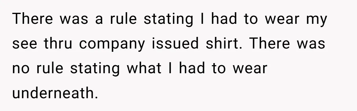 There was a rule stating I had to wear my see thru company issued shirt. There was no rule stating what I had to wear underneath.