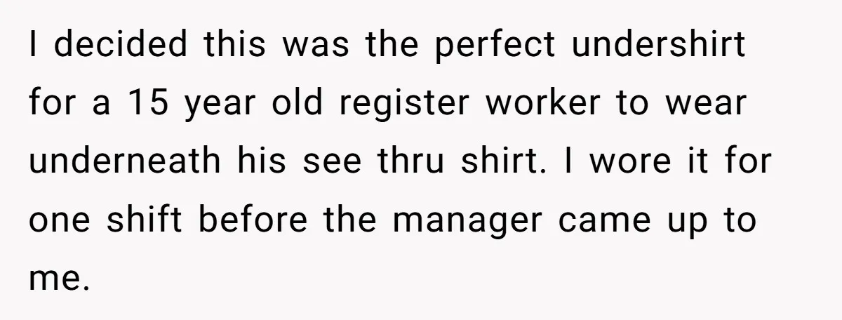 I decided this was the perfect undershirt for a 15 year old register worker to wear underneath his see thru shirt. I wore it for one shift before the manager...