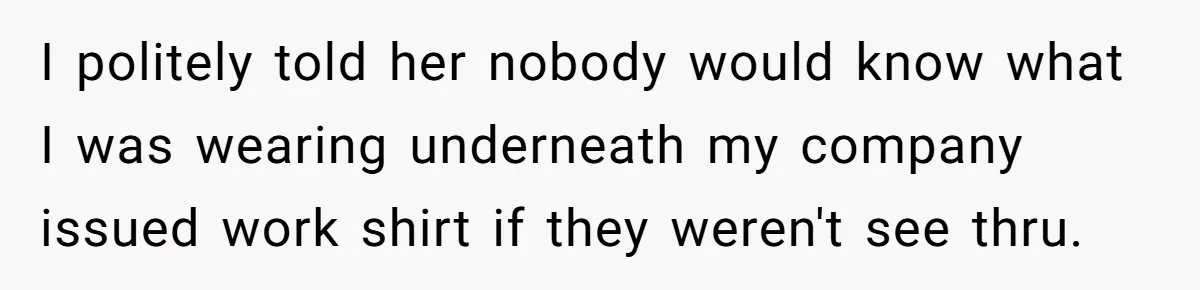 I politely told her nobody would know what I was wearing underneath my company issued work shirt if they weren't see thru.