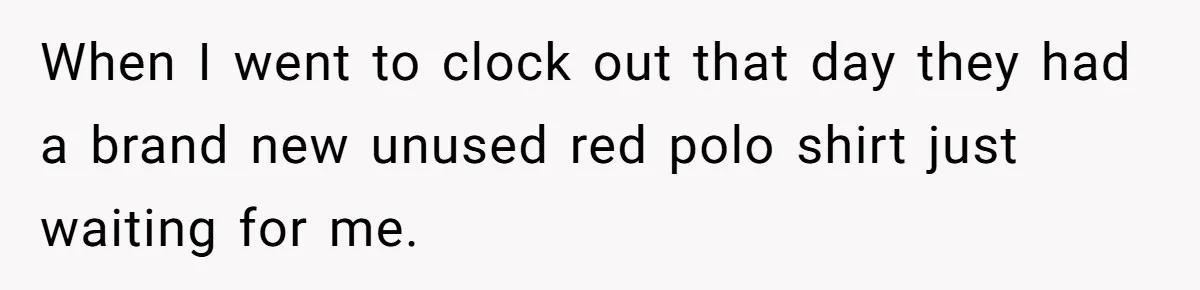 When I went to clock out that day they had a brand new unused red polo shirt just waiting for me.