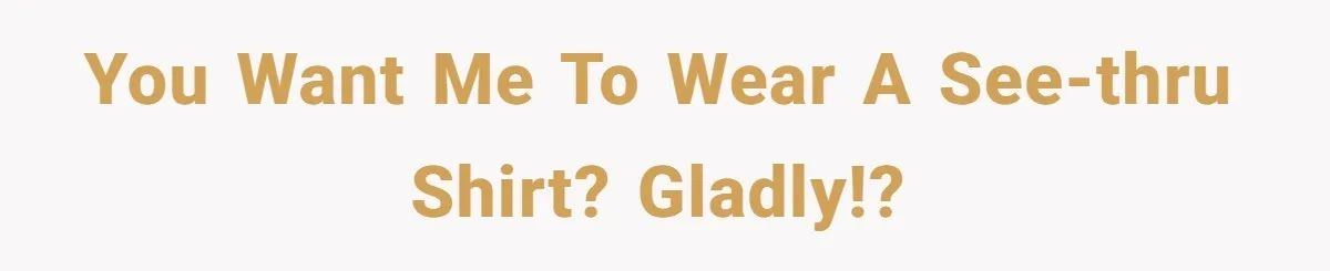 You want me to wear a see-thru shirt? Gladly!?