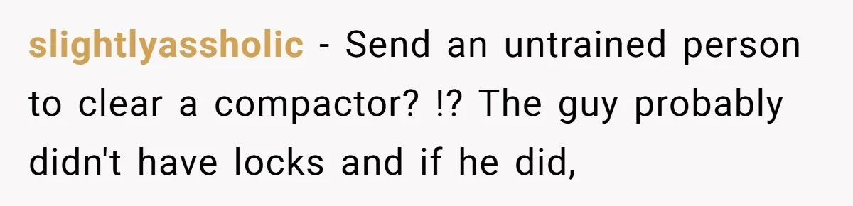 slightlyassholic - Send an untrained person to clear a compactor? !? The guy probably didn't have locks and if he did,