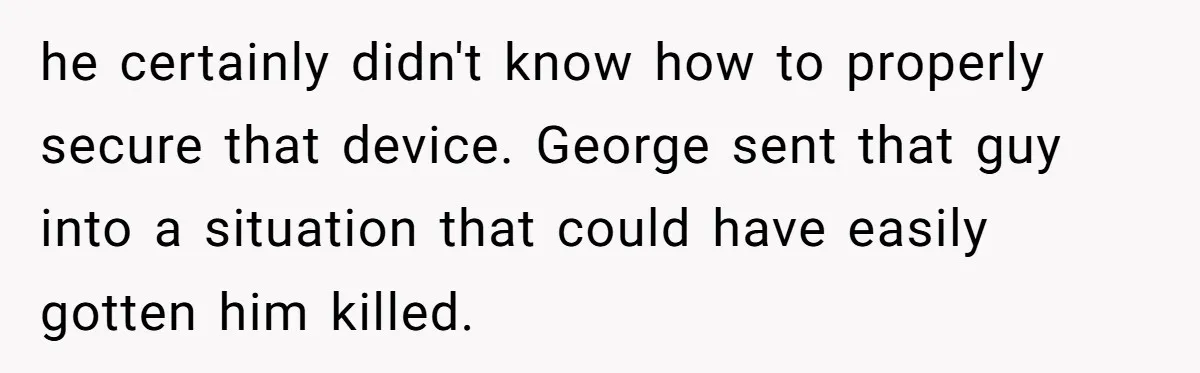 he certainly didn't know how to properly secure that device. George sent that guy into a situation that could have easily gotten him killed.