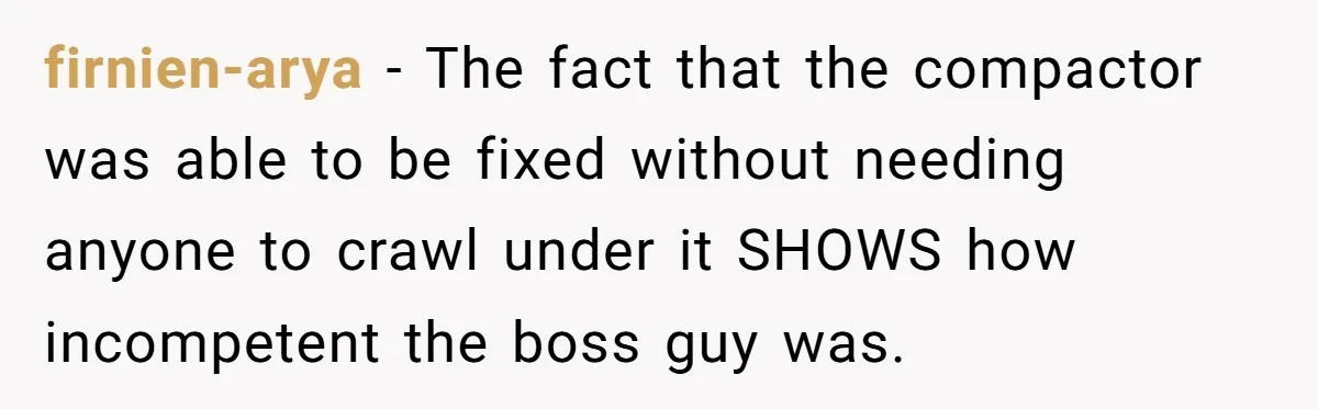 firnien-arya - The fact that the compactor was able to be fixed without needing anyone to crawl under it SHOWS how incompetent the boss guy was.