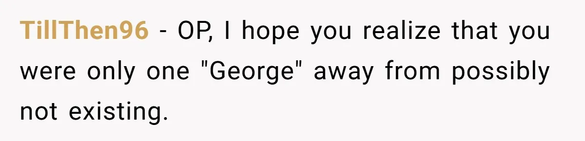 TillThen96 - OP, I hope you realize that you were only one "George" away from possibly not existing.