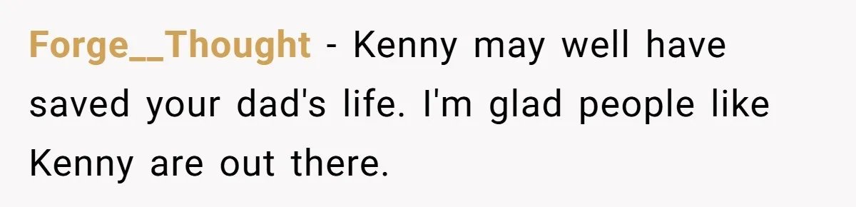 Forge__Thought - Kenny may well have saved your dad's life. I'm glad people like Kenny are out there.