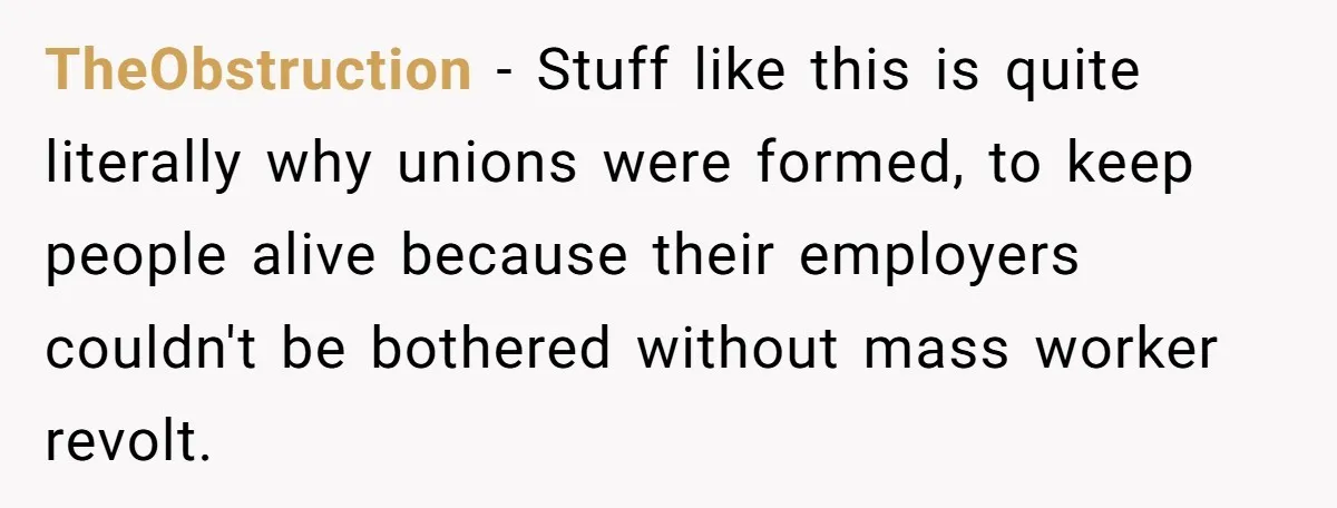 TheObstruction - Stuff like this is quite literally why unions were formed, to keep people alive because their employers couldn't be bothered without mass worker revolt.