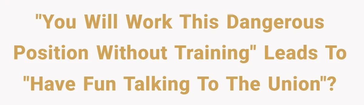 "You Will Work This Dangerous Position Without Training" Leads To "Have Fun Talking To The Union"?